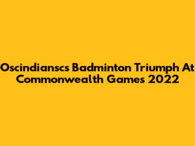 Oscindiansc's Badminton Triumph At Commonwealth Games 2022