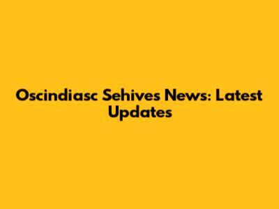 Oscindiasc Sehives News: Latest Updates