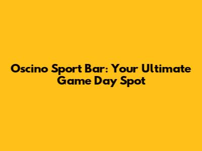 Oscino Sport Bar: Your Ultimate Game Day Spot