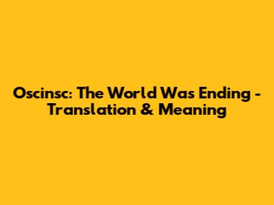 Oscinsc: The World Was Ending - Translation & Meaning