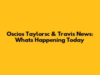 Oscio's Taylorsc & Travis News: What's Happening Today