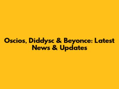 Oscios, Diddysc & Beyonce: Latest News & Updates