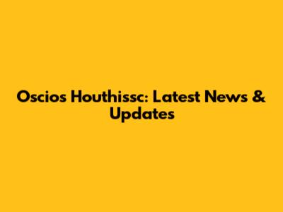 Oscios Houthissc: Latest News & Updates
