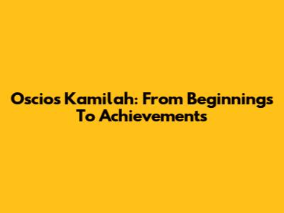 Oscios Kamilah: From Beginnings To Achievements