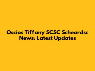 Oscios Tiffany SCSC Scheardsc News: Latest Updates