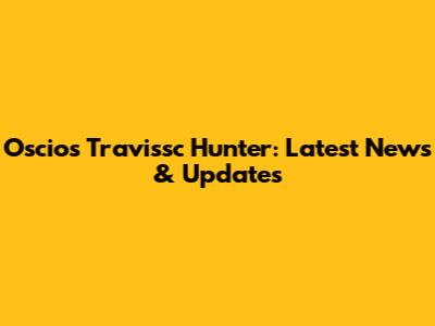 Oscios Travissc Hunter: Latest News & Updates