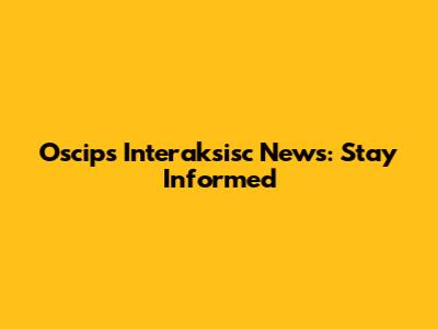 Oscips Interaksisc News: Stay Informed