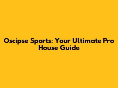 Oscipse Sports: Your Ultimate Pro House Guide