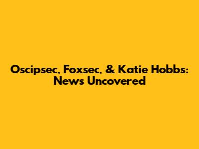 Oscipsec, Foxsec, & Katie Hobbs: News Uncovered