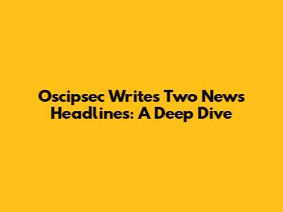 Oscipsec Writes Two News Headlines: A Deep Dive