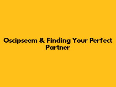 Oscipseem & Finding Your Perfect Partner