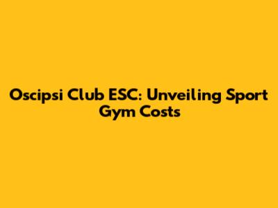 Oscipsi Club ESC: Unveiling Sport Gym Costs