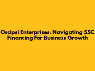Oscipsi Enterprises: Navigating SSC Financing For Business Growth