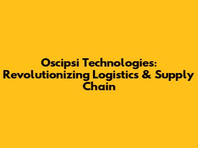 Oscipsi Technologies: Revolutionizing Logistics & Supply Chain