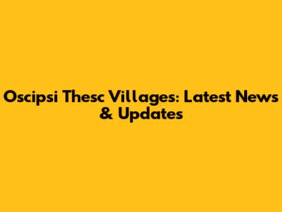 Oscipsi Thesc Villages: Latest News & Updates