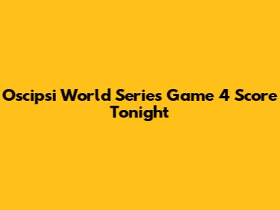 Oscipsi World Series Game 4 Score Tonight