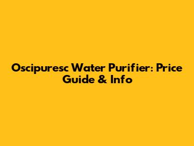 Oscipuresc Water Purifier: Price Guide & Info