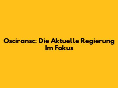 Osciransc: Die Aktuelle Regierung Im Fokus