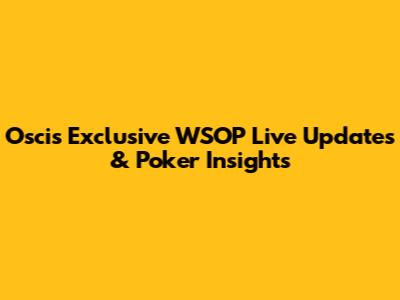 Oscis' Exclusive WSOP Live Updates & Poker Insights