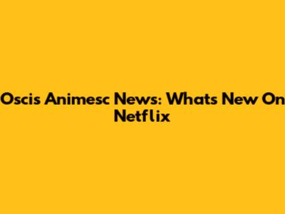 Oscis Animesc News: What's New On Netflix