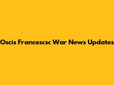 Oscis Francescsc War News Updates