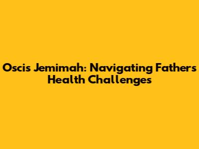 Oscis Jemimah: Navigating Father's Health Challenges