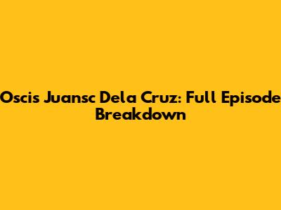 Oscis Juansc Dela Cruz: Full Episode Breakdown