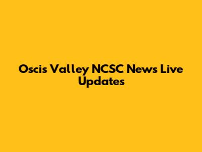 Oscis Valley NCSC News Live Updates