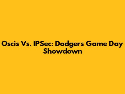 Oscis Vs. IPSec: Dodgers Game Day Showdown