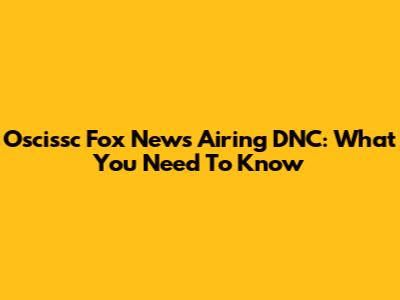 Oscissc Fox News Airing DNC: What You Need To Know