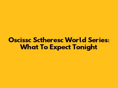 Oscissc Sctheresc World Series: What To Expect Tonight