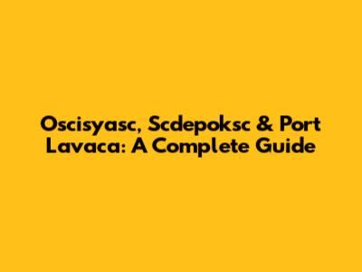 Oscisyasc, Scdepoksc & Port Lavaca: A Complete Guide