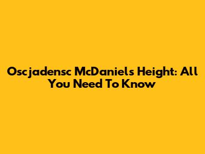 Oscjadensc McDaniel's Height: All You Need To Know
