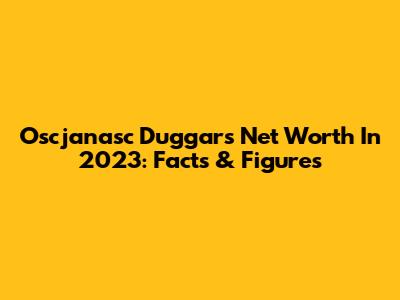 Oscjanasc Duggar's Net Worth In 2023: Facts & Figures
