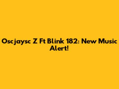 Oscjaysc Z Ft Blink 182: New Music Alert!