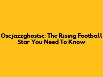 Oscjazzghostsc: The Rising Football Star You Need To Know
