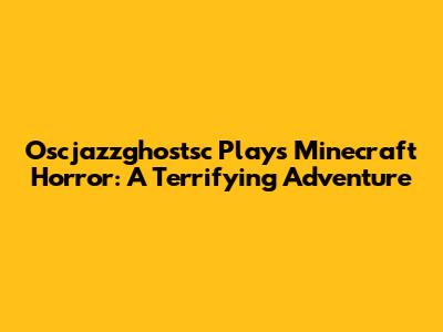 Oscjazzghostsc Plays Minecraft Horror: A Terrifying Adventure