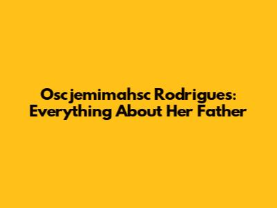 Oscjemimahsc Rodrigues: Everything About Her Father