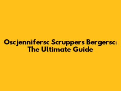 Oscjennifersc Scruppers Bergersc: The Ultimate Guide