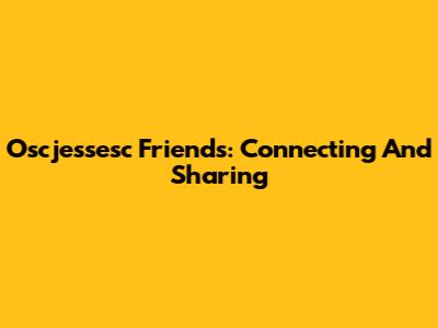 Oscjessesc Friends: Connecting And Sharing