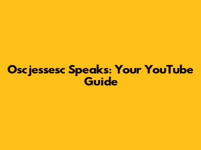 Oscjessesc Speaks: Your YouTube Guide