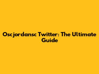 Oscjordansc Twitter: The Ultimate Guide