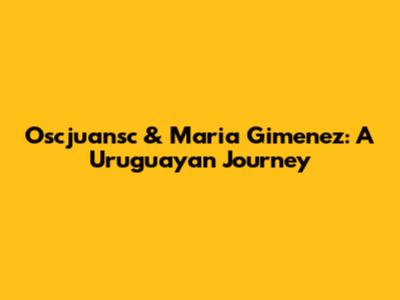 Oscjuansc & Maria Gimenez: A Uruguayan Journey