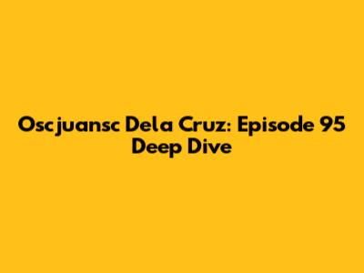Oscjuansc Dela Cruz: Episode 95 Deep Dive