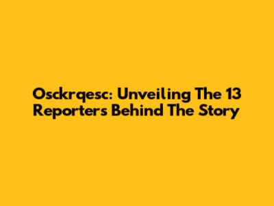 Osckrqesc: Unveiling The 13 Reporters Behind The Story