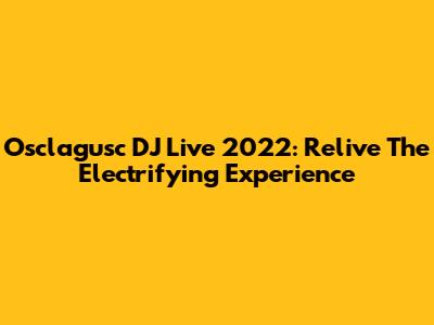 Osclagusc DJ Live 2022: Relive The Electrifying Experience