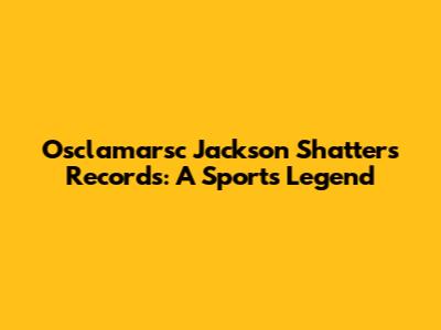 Osclamarsc Jackson Shatters Records: A Sports Legend