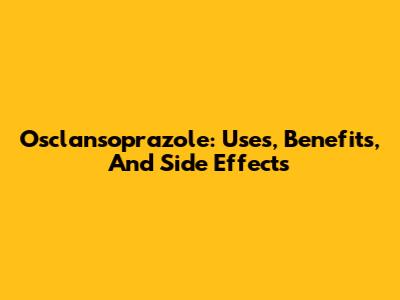 Osclansoprazole: Uses, Benefits, And Side Effects
