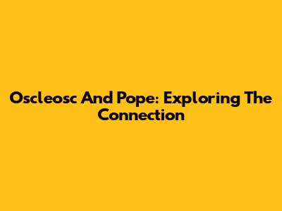 Oscleosc And Pope: Exploring The Connection