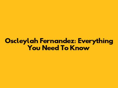 Oscleylah Fernandez: Everything You Need To Know